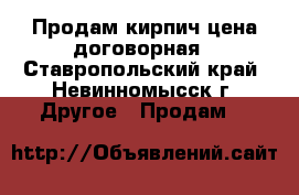 Продам кирпич цена договорная - Ставропольский край, Невинномысск г. Другое » Продам   